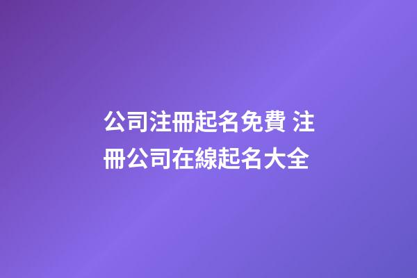 公司注冊起名免費 注冊公司在線起名大全-第1張-公司起名-玄機派